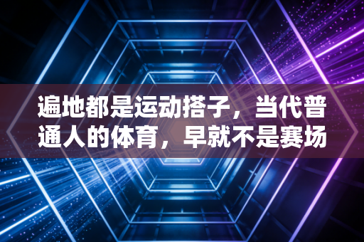 遍地都是运动搭子，当代普通人的体育，早就不是赛场的专属