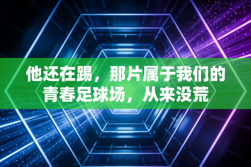 他还在踢,那片属于我们的青春足球场,从来没荒 他还在踢,那片属于我们的青春足球场,从来没荒