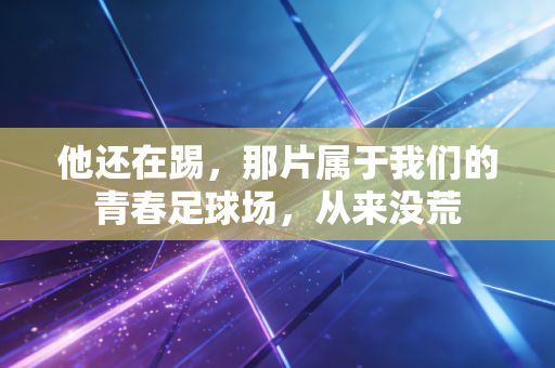 他还在踢,那片属于我们的青春足球场,从来没荒 他还在踢,那片属于我们的青春足球场,从来没荒
