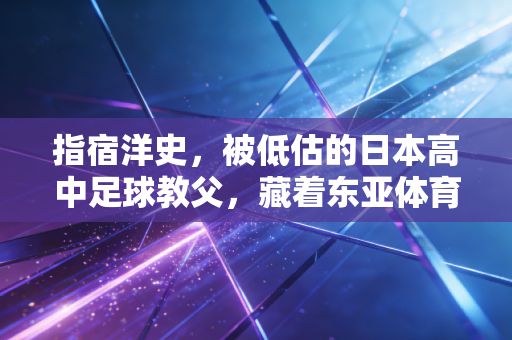 指宿洋史,被低估的日本高中足球教父,藏着东亚体育最该被看见的草根底色 指宿洋史,被低估的日本高中足球教父,藏着东亚体育最该被看见的草根底色