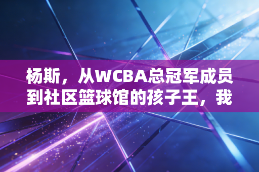 杨斯,从WCBA总冠军成员到社区篮球馆的孩子王,我眼里体育从来不是只有领奖台 杨斯,从WCBA总冠军成员到社区篮球馆的孩子王,我眼里体育从来不是只有领奖台