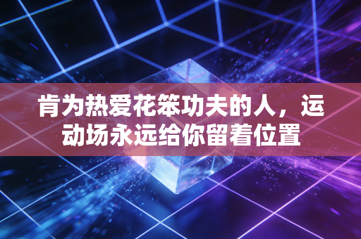 肯为热爱花笨功夫的人，运动场永远给你留着位置