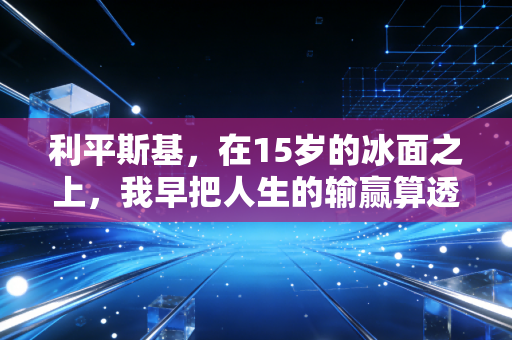 利平斯基,在15岁的冰面之上,我早把人生的输赢算透了 利平斯基,在15岁的冰面之上,我早把人生的输赢算透了