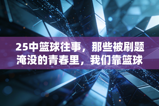 25中篮球往事,那些被刷题淹没的青春里,我们靠篮球抢回了半段人生 25中篮球往事,那些被刷题淹没的青春里,我们靠篮球抢回了半段人生