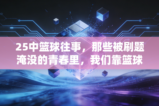 25中篮球往事，那些被刷题淹没的青春里，我们靠篮球抢回了半段人生