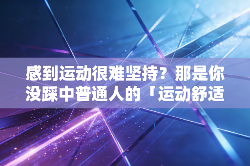 感到运动很难坚持?那是你没踩中普通人的「运动舒适区」密码 感到运动很难坚持?那是你没踩中普通人的「运动舒适区」密码