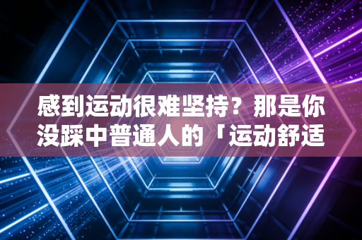 感到运动很难坚持？那是你没踩中普通人的「运动舒适区」密码
