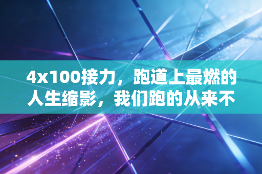 4x100接力,跑道上最燃的人生缩影,我们跑的从来不是400米 4x100接力,跑道上最燃的人生缩影,我们跑的从来不是400米