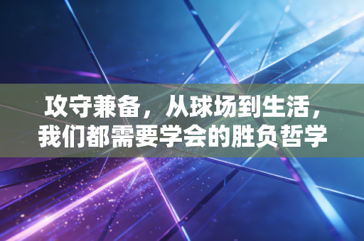 攻守兼备，从球场到生活，我们都需要学会的胜负哲学