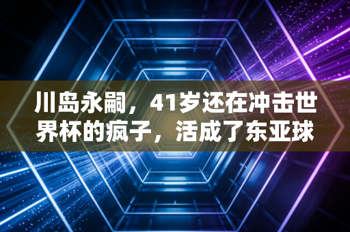 川岛永嗣，41岁还在冲击世界杯的疯子，活成了东亚球员的反套路样本