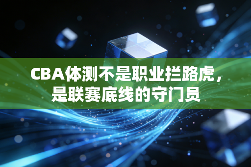 CBA体测不是职业拦路虎,是联赛底线的守门员 CBA体测不是职业拦路虎,是联赛底线的守门员