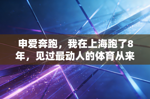 申爱奔跑，我在上海跑了8年，见过最动人的体育从来都不在领奖台