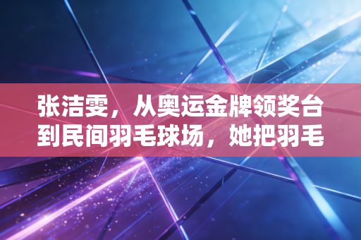 张洁雯，从奥运金牌领奖台到民间羽毛球场，她把羽毛球的根扎进普通人的生活里