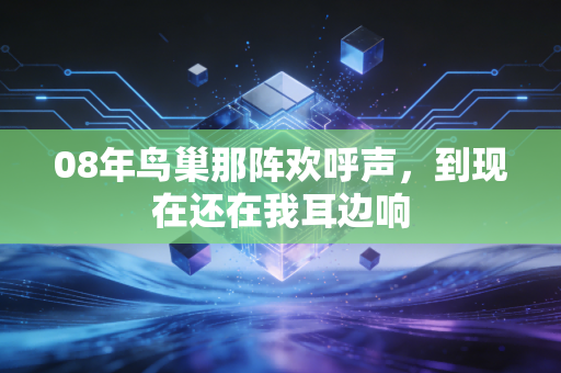 08年鸟巢那阵欢呼声，到现在还在我耳边响