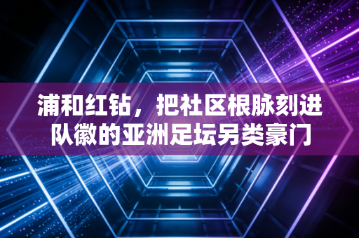 浦和红钻，把社区根脉刻进队徽的亚洲足坛另类豪门