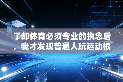 了却体育必须专业的执念后，我才发现普通人玩运动根本不用卷