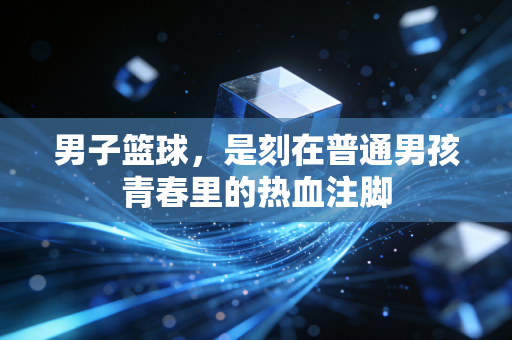 男子篮球，是刻在普通男孩青春里的热血注脚