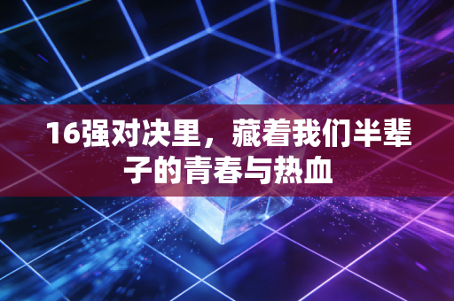 16强对决里，藏着我们半辈子的青春与热血