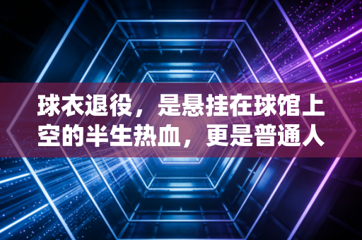 球衣退役，是悬挂在球馆上空的半生热血，更是普通人也能共情的青春注脚