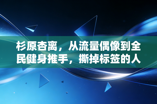 杉原杏离，从流量偶像到全民健身推手，撕掉标签的人生到底有多爽
