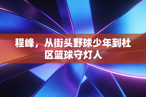 程峰，从街头野球少年到社区篮球守灯人