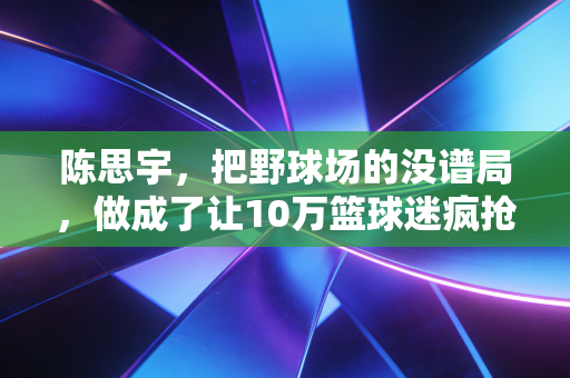陈思宇，把野球场的没谱局，做成了让10万篮球迷疯抢的城市IP