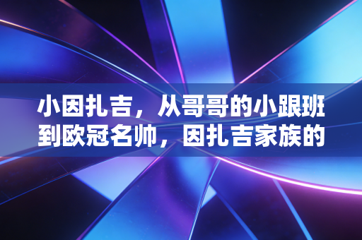 小因扎吉，从哥哥的小跟班到欧冠名帅，因扎吉家族的韧性从来都不止于越位线
