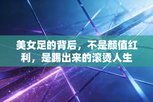 美女足的背后,不是颜值红利,是踢出来的滚烫人生 美女足的背后,不是颜值红利,是踢出来的滚烫人生