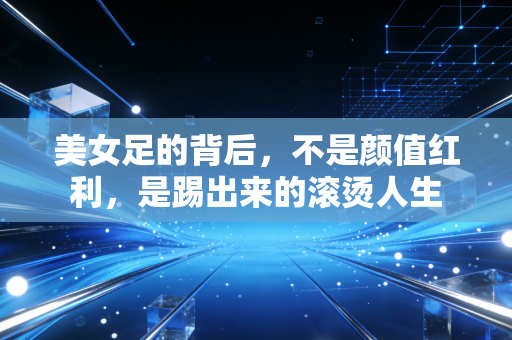 美女足的背后,不是颜值红利,是踢出来的滚烫人生 美女足的背后,不是颜值红利,是踢出来的滚烫人生
