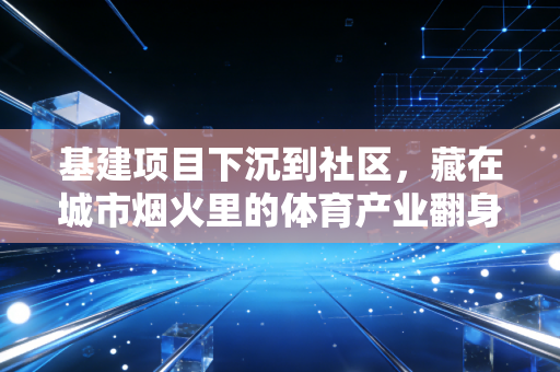 基建项目下沉到社区，藏在城市烟火里的体育产业翻身密码