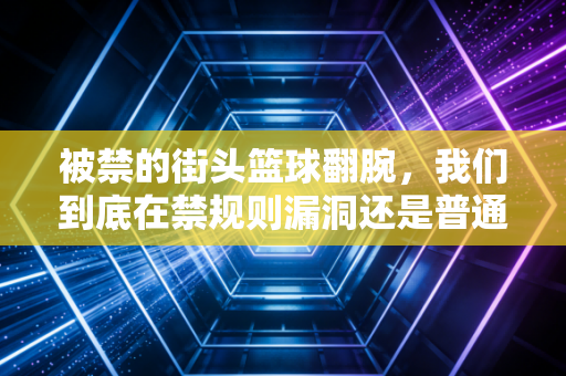 被禁的街头篮球翻腕，我们到底在禁规则漏洞还是普通人的热爱？