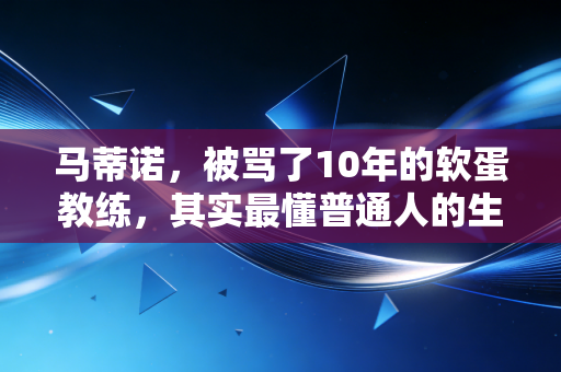 马蒂诺，被骂了10年的软蛋教练，其实最懂普通人的生存哲学