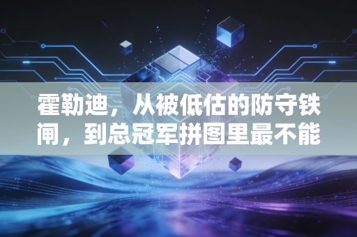 霍勒迪，从被低估的防守铁闸，到总冠军拼图里最不能缺的隐形基石