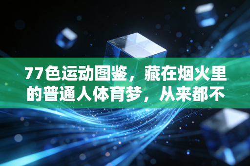77色运动图鉴，藏在烟火里的普通人体育梦，从来都不是金牌专属