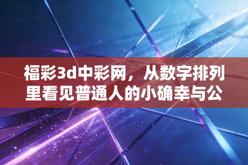 福彩3d中彩网,从数字排列里看见普通人的小确幸与公益微光 福彩3d中彩网,从数字排列里看见普通人的小确幸与公益微光