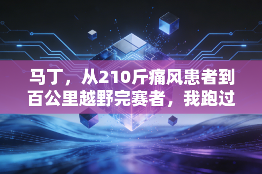 马丁,从210斤痛风患者到百公里越野完赛者,我跑过的路比所有鸡汤都管用 马丁,从210斤痛风患者到百公里越野完赛者,我跑过的路比所有鸡汤都管用