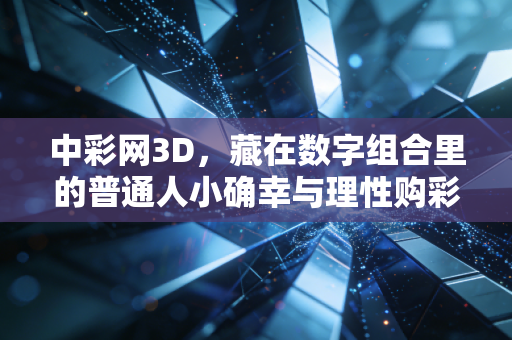 中彩网3D，藏在数字组合里的普通人小确幸与理性购彩指南