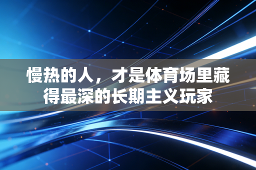 慢热的人，才是体育场里藏得最深的长期主义玩家