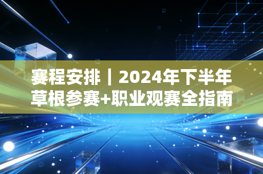赛程安排｜2024年下半年草根参赛+职业观赛全指南，打工人也能把运动安排得明明白白