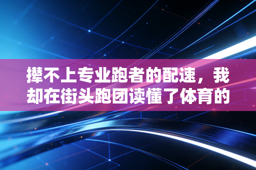 撵不上专业跑者的配速，我却在街头跑团读懂了体育的终极意义