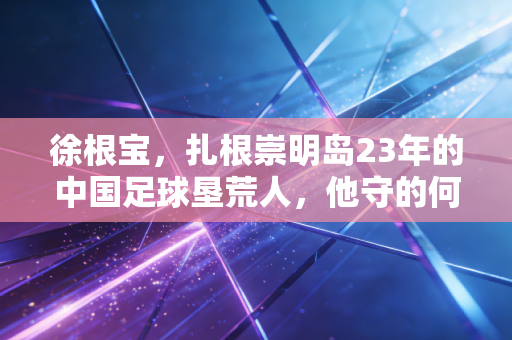 徐根宝，扎根崇明岛23年的中国足球垦荒人，他守的何止是青训的灯