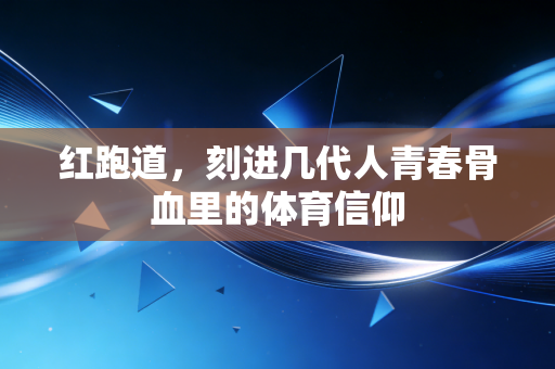 红跑道，刻进几代人青春骨血里的体育信仰