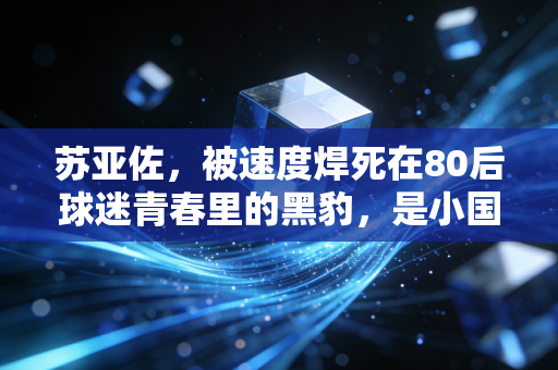 苏亚佐,被速度焊死在80后球迷青春里的黑豹,是小国足球最浪漫的注脚 苏亚佐,被速度焊死在80后球迷青春里的黑豹,是小国足球最浪漫的注脚