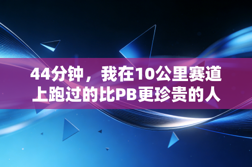44分钟，我在10公里赛道上跑过的比PB更珍贵的人生刻度