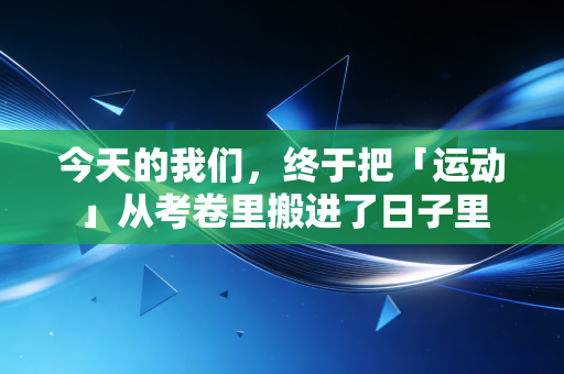 今天的我们,终于把「运动」从考卷里搬进了日子里 今天的我们,终于把「运动」从考卷里搬进了日子里