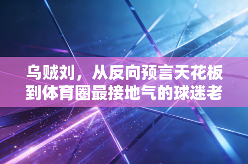 乌贼刘，从反向预言天花板到体育圈最接地气的球迷老友