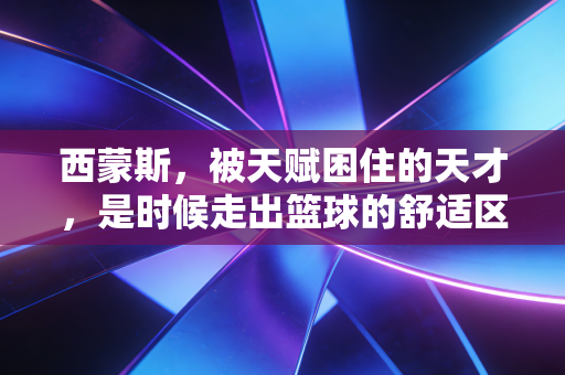 西蒙斯，被天赋困住的天才，是时候走出篮球的舒适区茧房了