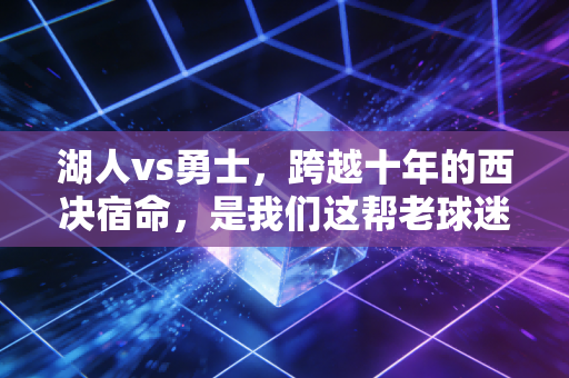 湖人vs勇士，跨越十年的西决宿命，是我们这帮老球迷的青春半世碑