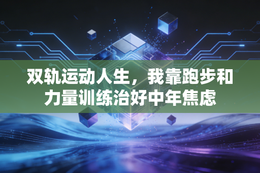 双轨运动人生，我靠跑步和力量训练治好中年焦虑