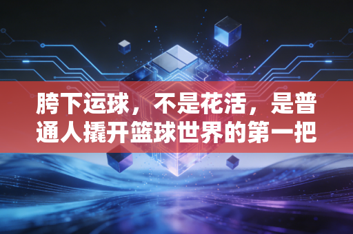 胯下运球，不是花活，是普通人撬开篮球世界的第一把钥匙